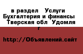  в раздел : Услуги » Бухгалтерия и финансы . Тверская обл.,Удомля г.
